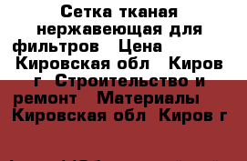 Сетка тканая нержавеющая для фильтров › Цена ­ 1 500 - Кировская обл., Киров г. Строительство и ремонт » Материалы   . Кировская обл.,Киров г.